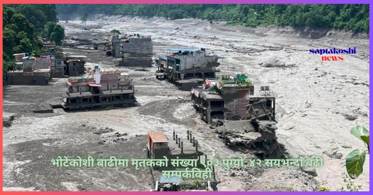 भोटेकोशी बाढीमा मृतकको संख्या ९०३ पुग्यो, ४२ सयभन्दा बढी सम्पर्कविहीन